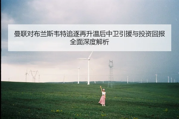 曼联对布兰斯韦特追逐再升温后中卫引援与投资回报全面深度解析