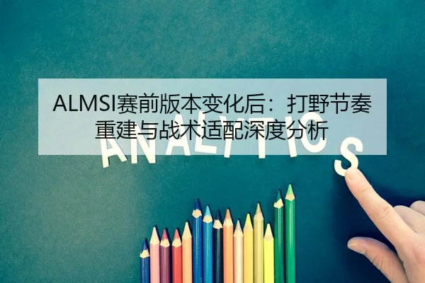 ALMSI赛前版本变化后：打野节奏重建与战术适配深度分析