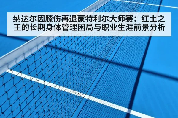 纳达尔因膝伤再退蒙特利尔大师赛:红土之王的长期身体管理困局与职业生涯前景分析