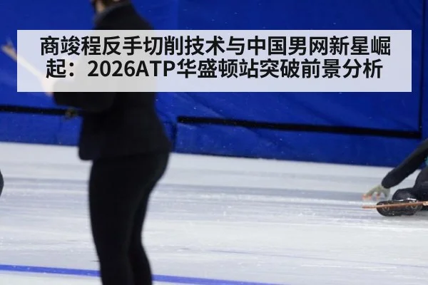 商竣程反手切削技术与中国男网新星崛起:2026ATP华盛顿站突破前景分析