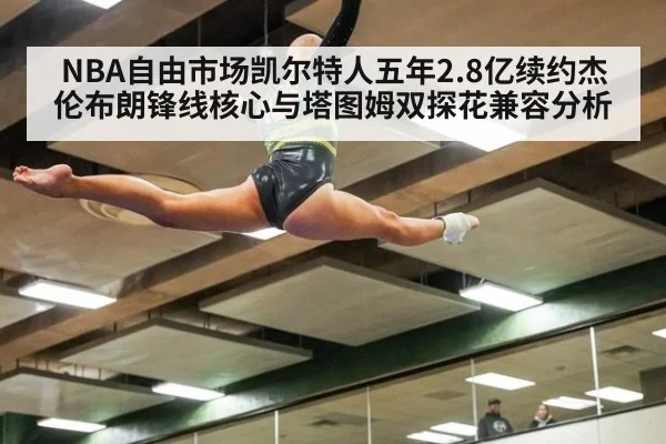 NBA自由市场凯尔特人五年2.8亿续约杰伦布朗锋线核心与塔图姆双探花兼容分析