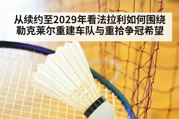 从续约至2029年看法拉利如何围绕勒克莱尔重建车队与重拾争冠希望