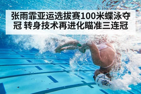 张雨霏亚运选拔赛100米蝶泳夺冠 转身技术再进化瞄准三连冠