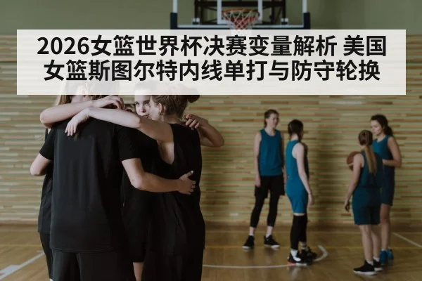 2026女篮世界杯决赛变量解析 美国女篮斯图尔特内线单打与防守轮换 - kaiyun